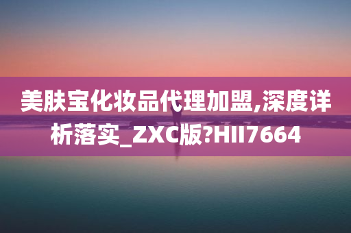 美肤宝化妆品代理加盟,深度详析落实_ZXC版?HII7664