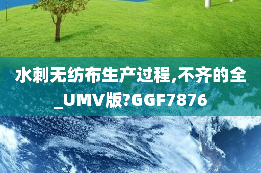 水刺无纺布生产过程,不齐的全_UMV版?GGF7876