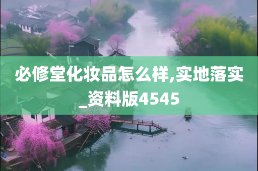 必修堂化妆品怎么样,实地落实_资料版4545