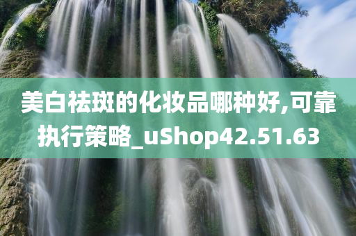 美白祛斑的化妆品哪种好,可靠执行策略_uShop42.51.63