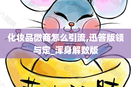 化妆品微商怎么引流,迅答版领与定_浑身解数版