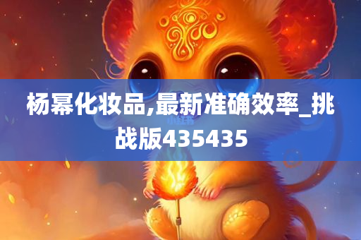 杨幂化妆品,最新准确效率_挑战版435435