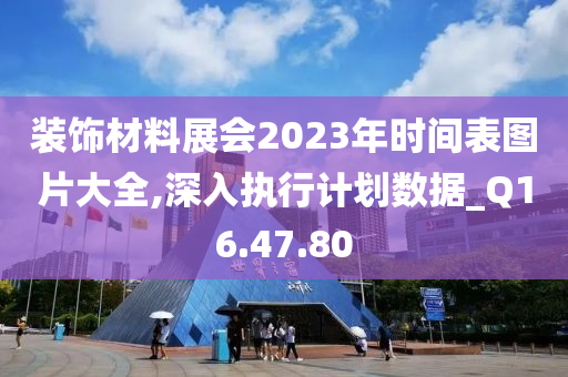 装饰材料展会2023年时间表图片大全,深入执行计划数据_Q16.47.80