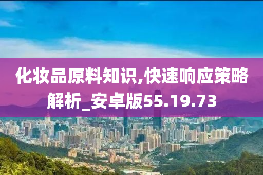 化妆品原料知识,快速响应策略解析_安卓版55.19.73