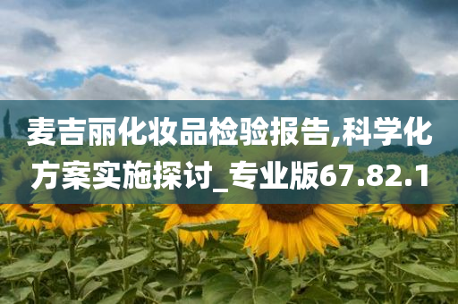 麦吉丽化妆品检验报告,科学化方案实施探讨_专业版67.82.10