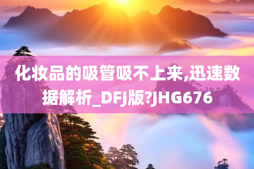 化妆品的吸管吸不上来,迅速数据解析_DFJ版?JHG676