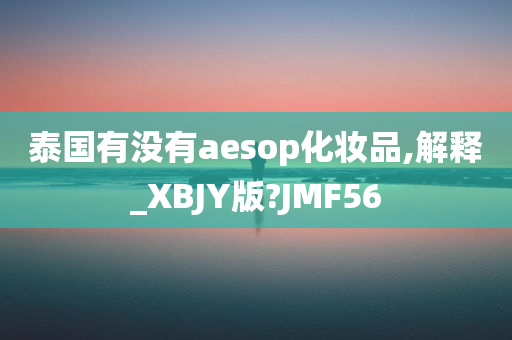 泰国有没有aesop化妆品,解释_XBJY版?JMF56