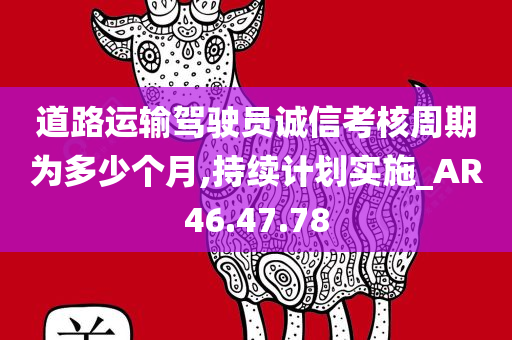 道路运输驾驶员诚信考核周期为多少个月,持续计划实施_AR46.47.78