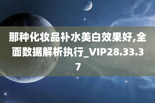 那种化妆品补水美白效果好,全面数据解析执行_VIP28.33.37