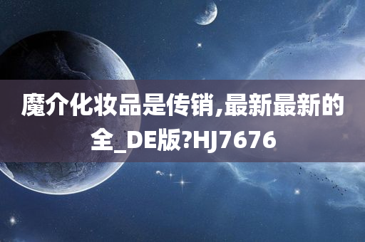 魔介化妆品是传销,最新最新的全_DE版?HJ7676