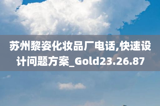 苏州黎姿化妆品厂电话,快速设计问题方案_Gold23.26.87