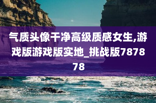 气质头像干净高级质感女生,游戏版游戏版实地_挑战版787878