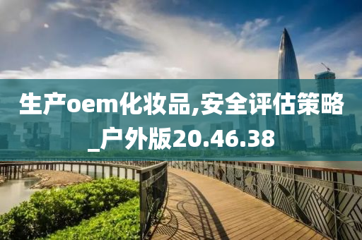 生产oem化妆品,安全评估策略_户外版20.46.38