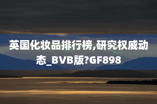 英国化妆品排行榜,研究权威动态_BVB版?GF898