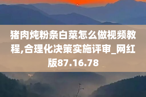 猪肉炖粉条白菜怎么做视频教程,合理化决策实施评审_网红版87.16.78