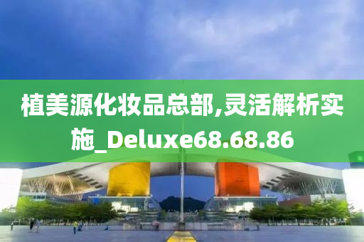 植美源化妆品总部,灵活解析实施_Deluxe68.68.86