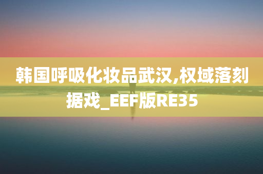 韩国呼吸化妆品武汉,权域落刻据戏_EEF版RE35