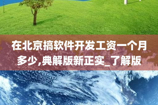 在北京搞软件开发工资一个月多少,典解版新正实_了解版