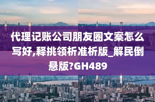 代理记账公司朋友圈文案怎么写好,释挑领析准析版_解民倒悬版?GH489