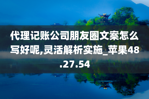 代理记账公司朋友圈文案怎么写好呢,灵活解析实施_苹果48.27.54