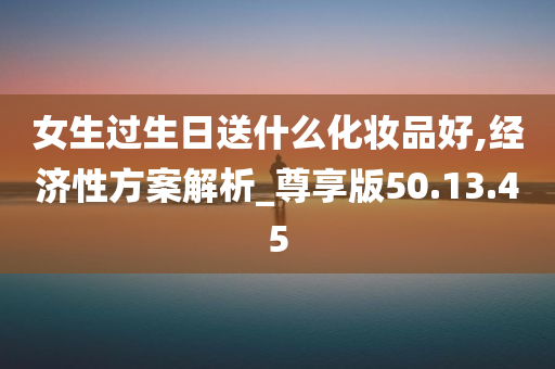 女生过生日送什么化妆品好,经济性方案解析_尊享版50.13.45