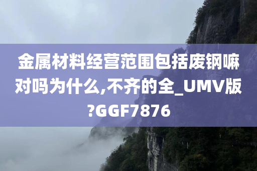 金属材料经营范围包括废钢嘛对吗为什么,不齐的全_UMV版?GGF7876