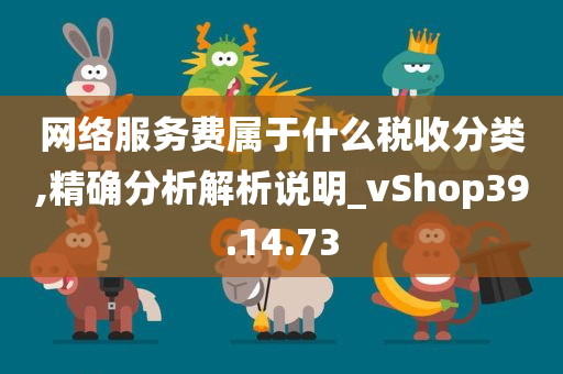 网络服务费属于什么税收分类,精确分析解析说明_vShop39.14.73