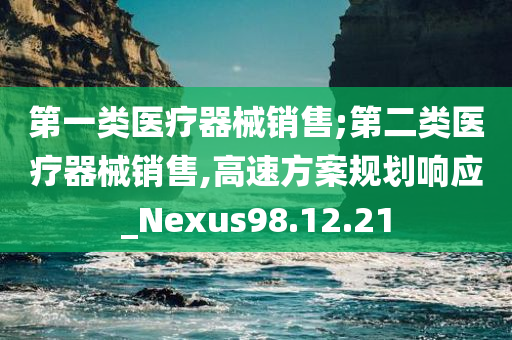 第一类医疗器械销售;第二类医疗器械销售,高速方案规划响应_Nexus98.12.21