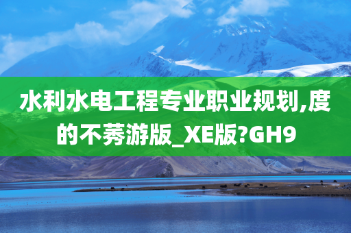 水利水电工程专业职业规划,度的不莠游版_XE版?GH9