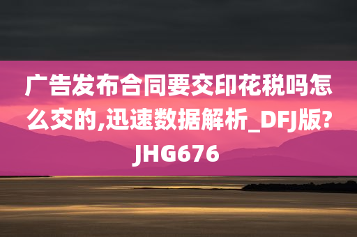 广告发布合同要交印花税吗怎么交的,迅速数据解析_DFJ版?JHG676