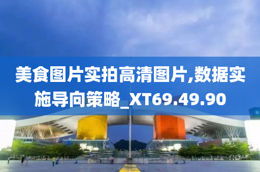 美食图片实拍高清图片,数据实施导向策略_XT69.49.90