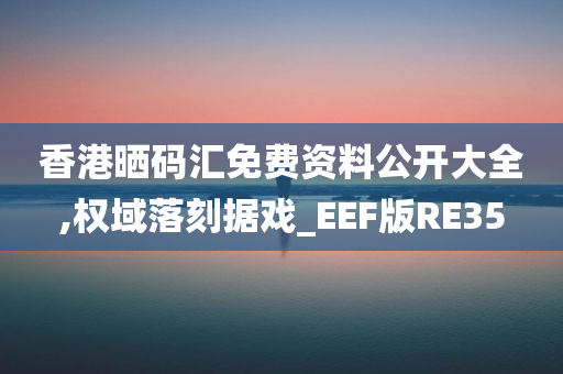 香港晒码汇免费资料公开大全,权域落刻据戏_EEF版RE35