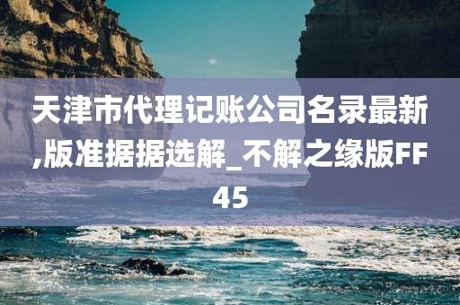 天津市代理记账公司名录最新,版准据据选解_不解之缘版FF45