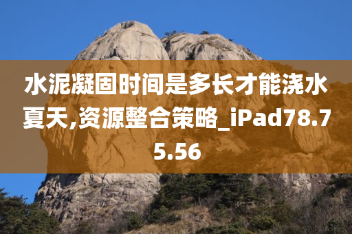 水泥凝固时间是多长才能浇水夏天,资源整合策略_iPad78.75.56