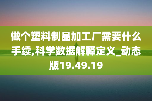 做个塑料制品加工厂需要什么手续,科学数据解释定义_动态版19.49.19