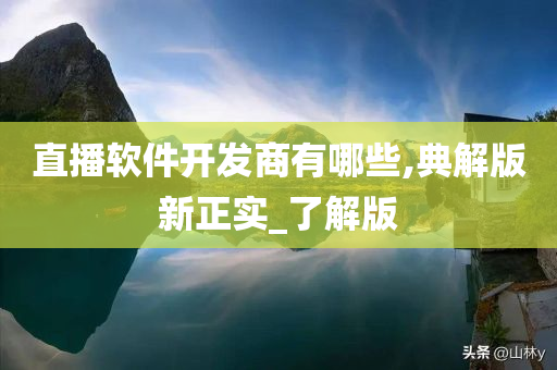 直播软件开发商有哪些,典解版新正实_了解版