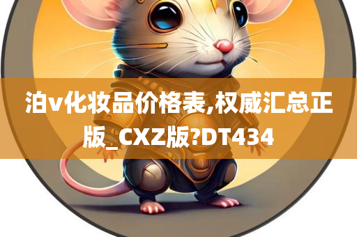 泊v化妆品价格表,权威汇总正版_CXZ版?DT434