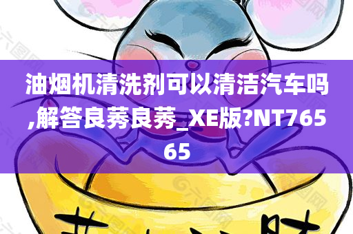 油烟机清洗剂可以清洁汽车吗,解答良莠良莠_XE版?NT76565