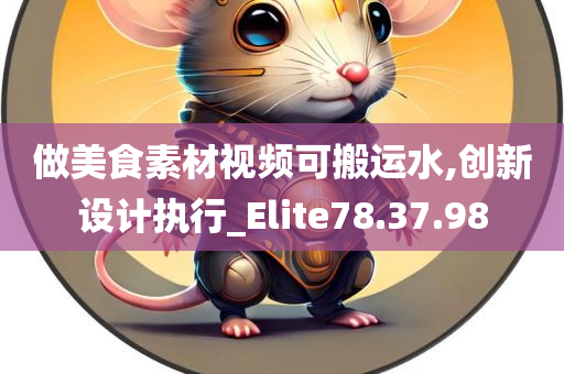 做美食素材视频可搬运水,创新设计执行_Elite78.37.98