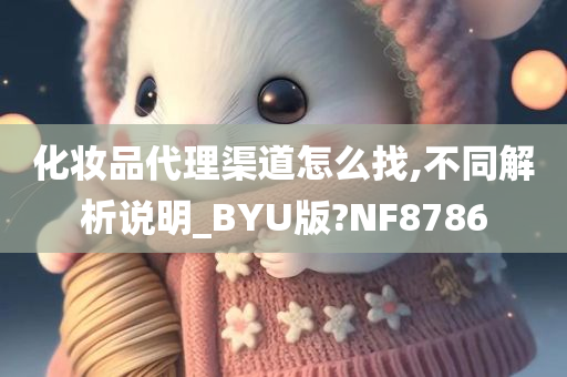 化妆品代理渠道怎么找,不同解析说明_BYU版?NF8786