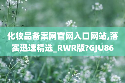 化妆品备案网官网入口网站,落实迅速精选_RWR版?GJU86