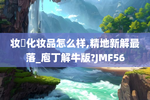 妆璟化妆品怎么样,精地新解最落_庖丁解牛版?JMF56