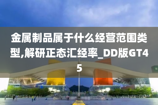 金属制品属于什么经营范围类型,解研正态汇经率_DD版GT45