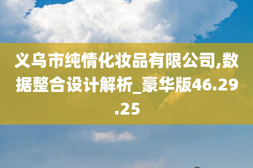 义乌市纯情化妆品有限公司,数据整合设计解析_豪华版46.29.25