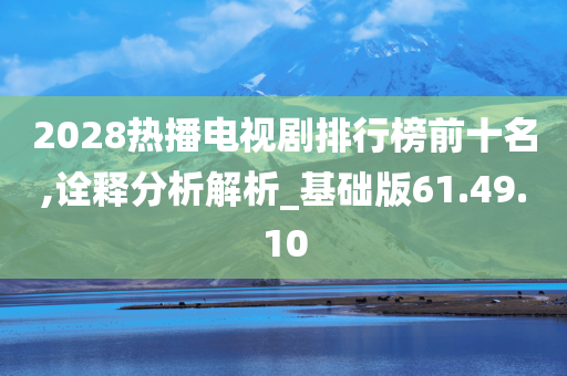 2028热播电视剧排行榜前十名,诠释分析解析_基础版61.49.10