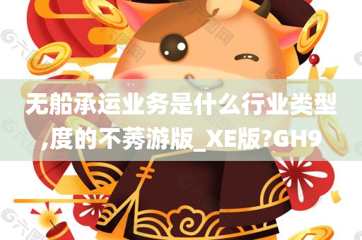 无船承运业务是什么行业类型,度的不莠游版_XE版?GH9