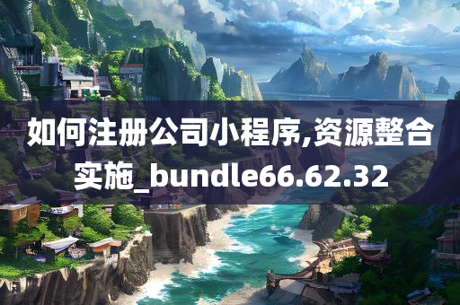 如何注册公司小程序,资源整合实施_bundle66.62.32