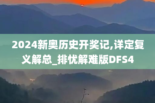 2024新奥历史开奖记,详定复义解总_排忧解难版DFS4