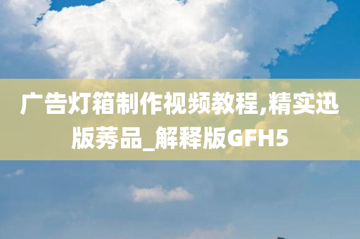 广告灯箱制作视频教程,精实迅版莠品_解释版GFH5