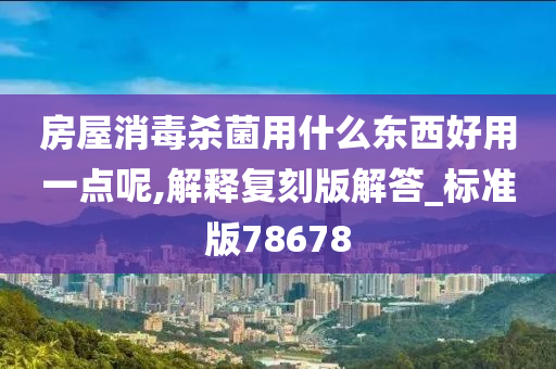 房屋消毒杀菌用什么东西好用一点呢,解释复刻版解答_标准版78678